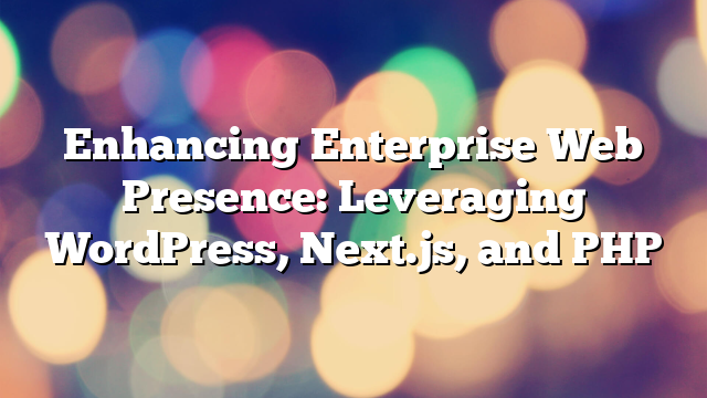 Enhancing Enterprise Web Presence: Leveraging WordPress, Next.js, and PHP