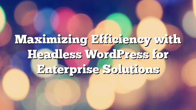 Maximizing Efficiency with Headless WordPress for Enterprise Solutions