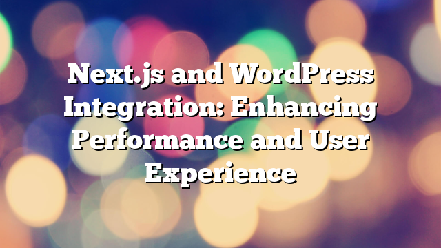 Next.js and WordPress Integration: Enhancing Performance and User Experience