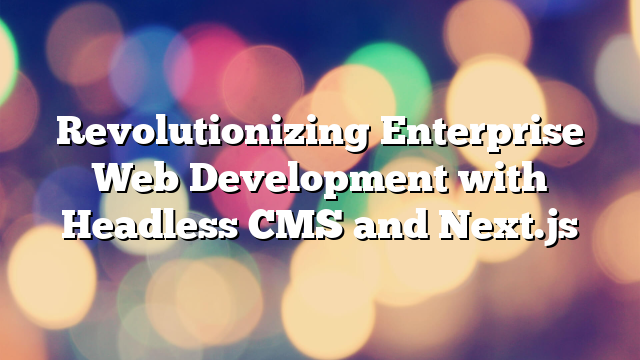 Revolutionizing Enterprise Web Development with Headless CMS and Next.js