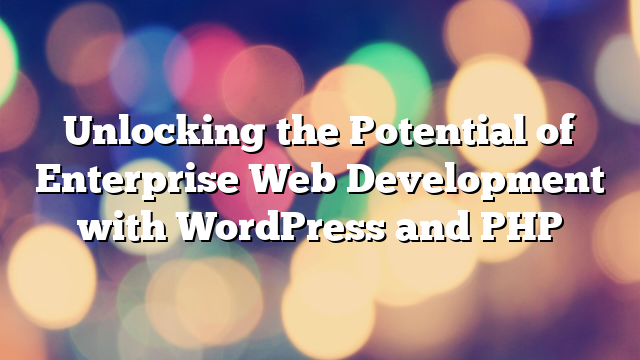 Unlocking the Potential of Enterprise Web Development with WordPress and PHP