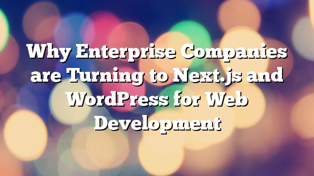 Why Enterprise Companies are Turning to Next.js and WordPress for Web Development