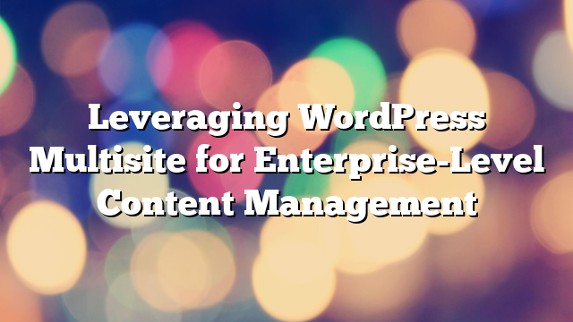 Leveraging WordPress Multisite for Enterprise-Level Content Management