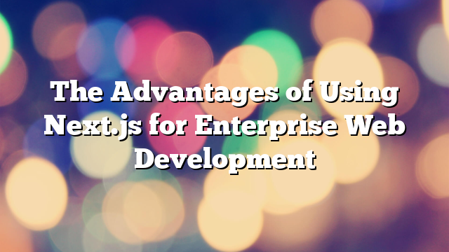 The Advantages of Using Next.js for Enterprise Web Development