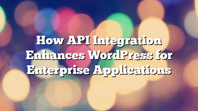 How API Integration Enhances WordPress for Enterprise Applications