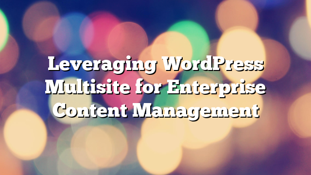 Leveraging WordPress Multisite for Enterprise Content Management