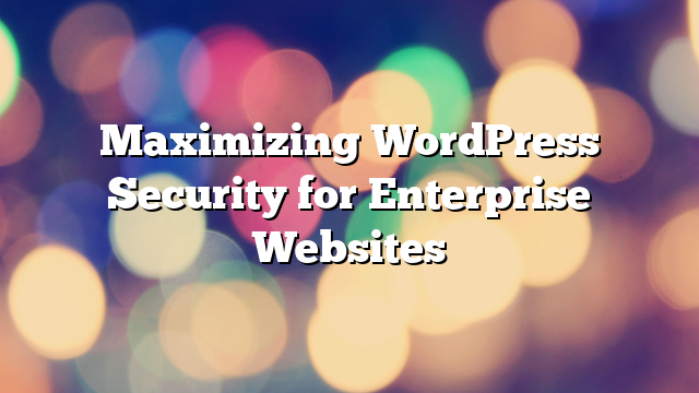 Maximizing WordPress Security for Enterprise Websites