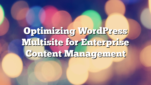 Optimizing WordPress Multisite for Enterprise Content Management