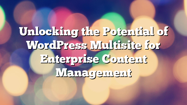 Unlocking the Potential of WordPress Multisite for Enterprise Content Management