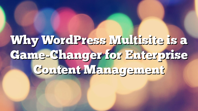 Why WordPress Multisite is a Game-Changer for Enterprise Content Management