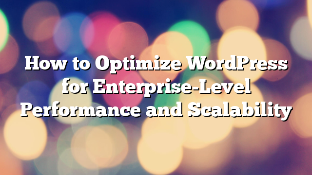 How to Optimize WordPress for Enterprise-Level Performance and Scalability