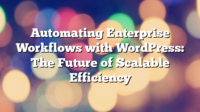 Automating Enterprise Workflows with WordPress: The Future of Scalable Efficiency