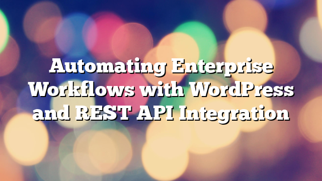 Automating Enterprise Workflows with WordPress and REST API Integration