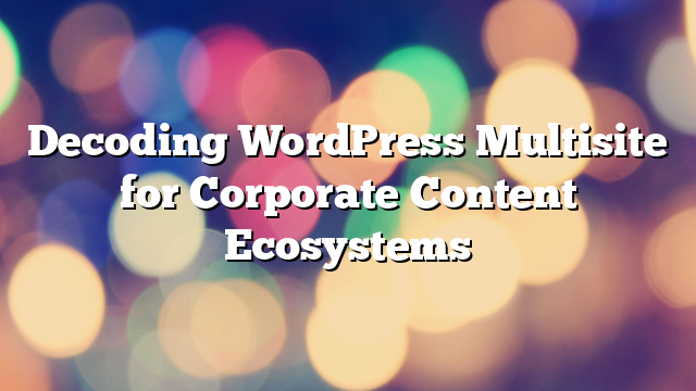 Decoding WordPress Multisite for Corporate Content Ecosystems