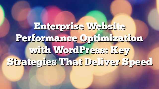 Enterprise Website Performance Optimization with WordPress: Key Strategies That Deliver Speed