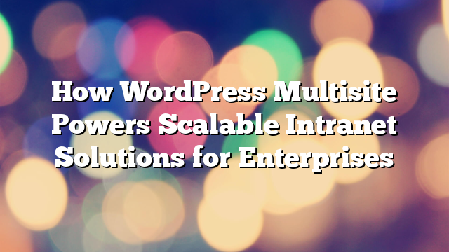 How WordPress Multisite Powers Scalable Intranet Solutions for Enterprises