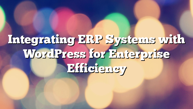 Integrating ERP Systems with WordPress for Enterprise Efficiency