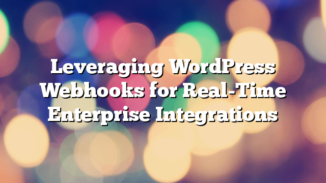 Leveraging WordPress Webhooks for Real-Time Enterprise Integrations