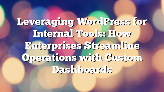 Leveraging WordPress for Internal Tools: How Enterprises Streamline Operations with Custom Dashboards