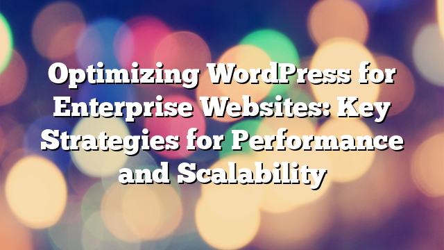 Optimizing WordPress for Enterprise Websites: Key Strategies for Performance and Scalability