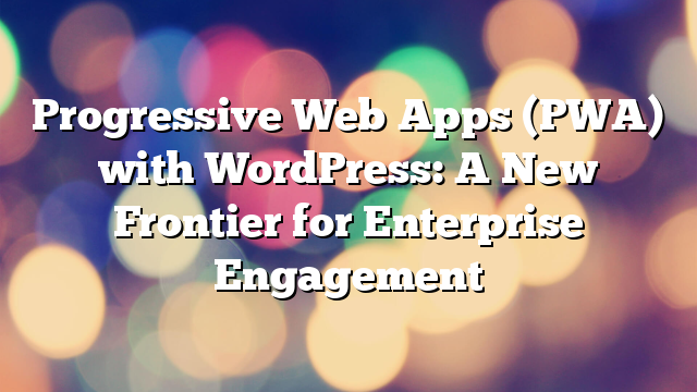 Progressive Web Apps (PWA) with WordPress: A New Frontier for Enterprise Engagement