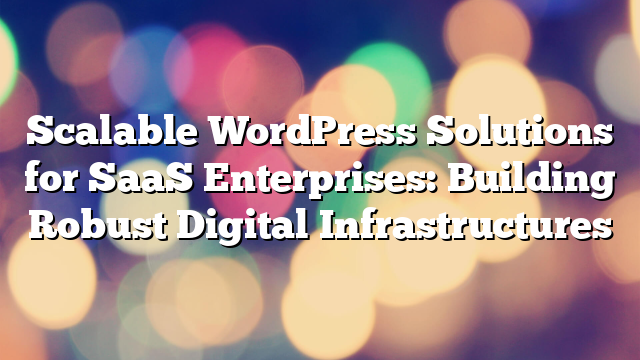 Scalable WordPress Solutions for SaaS Enterprises: Building Robust Digital Infrastructures