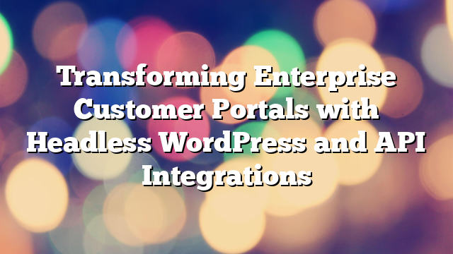 Transforming Enterprise Customer Portals with Headless WordPress and API Integrations