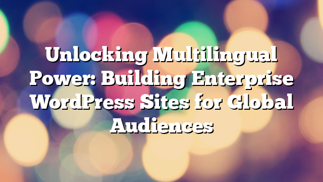 Unlocking Multilingual Power: Building Enterprise WordPress Sites for Global Audiences