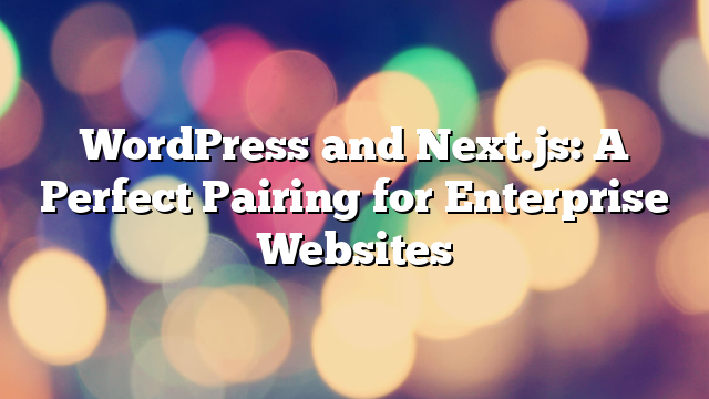 WordPress and Next.js: A Perfect Pairing for Enterprise Websites