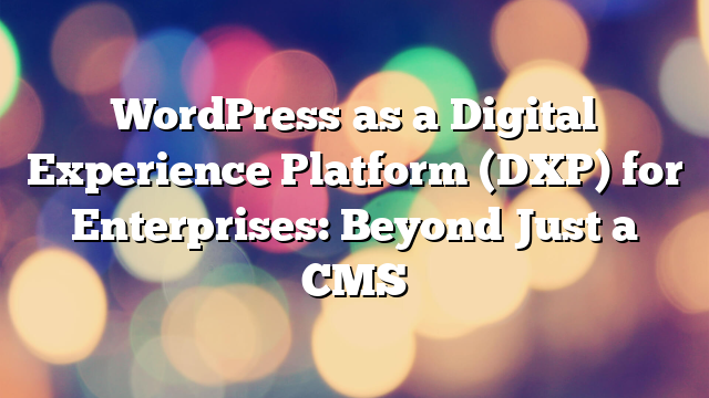 WordPress as a Digital Experience Platform (DXP) for Enterprises: Beyond Just a CMS